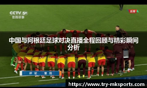 中国与阿根廷足球对决直播全程回顾与精彩瞬间分析