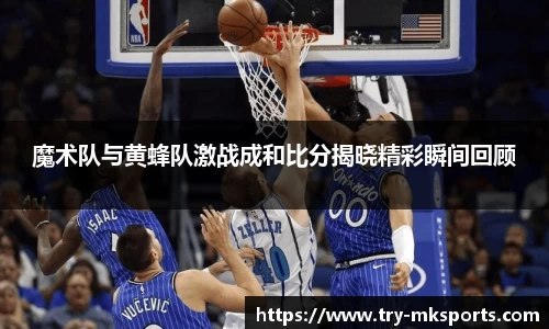 魔术队与黄蜂队激战成和比分揭晓精彩瞬间回顾